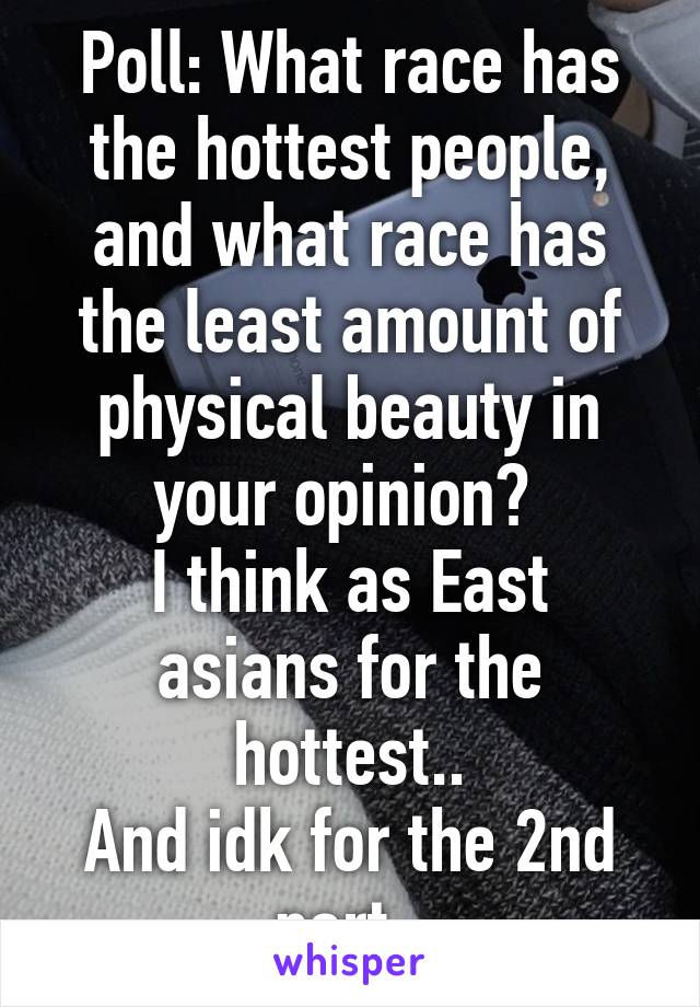Poll: What race has the hottest people, and what race has the least amount of physical beauty in your opinion? 
I think as East asians for the hottest..
And idk for the 2nd part. 
