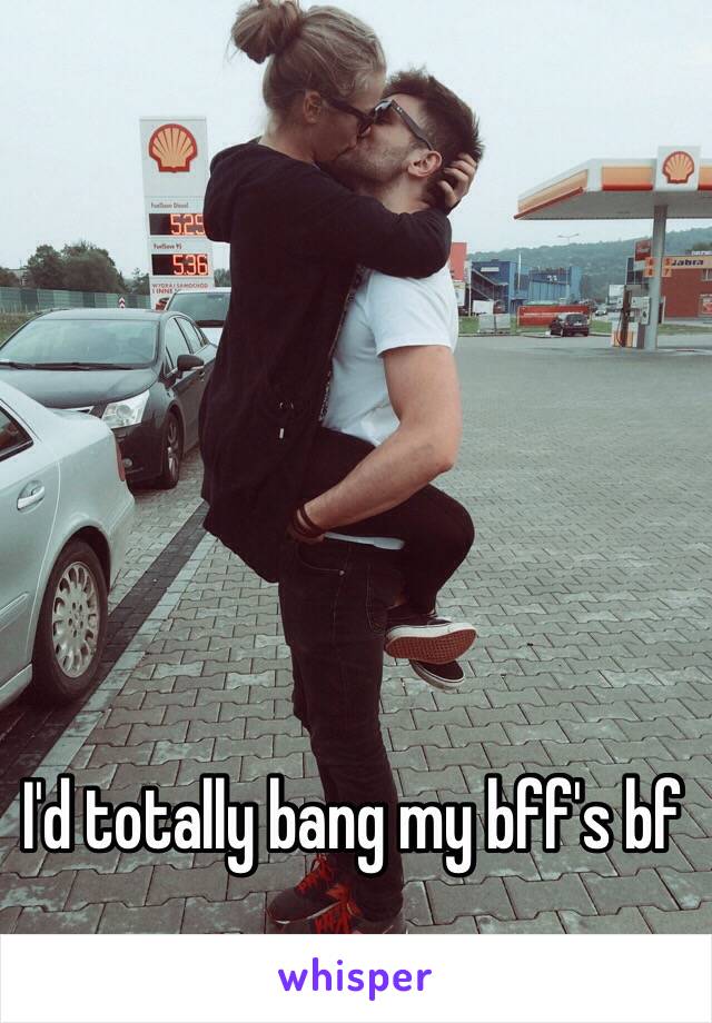I'd totally bang my bff's bf