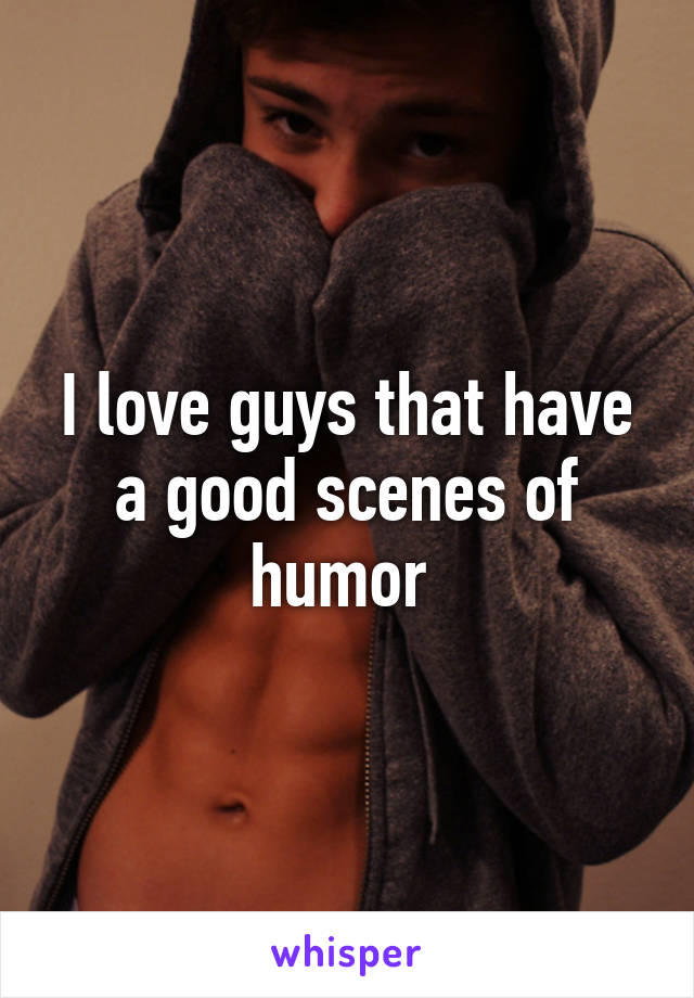 I love guys that have a good scenes of humor 