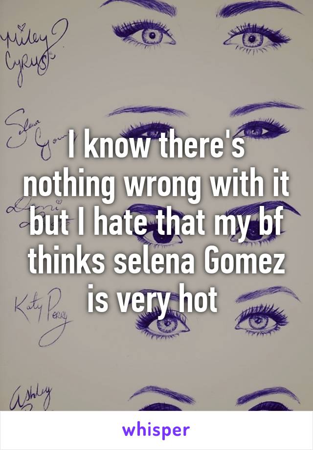 I know there's nothing wrong with it but I hate that my bf thinks selena Gomez is very hot 