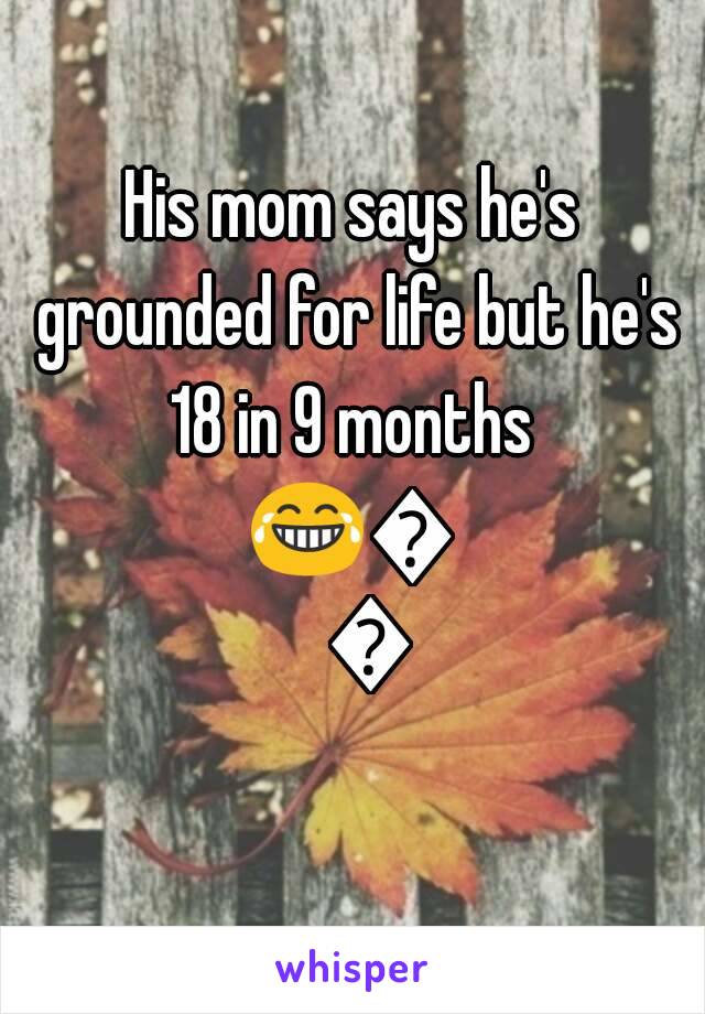 His mom says he's grounded for life but he's 18 in 9 months 
😂😂😂