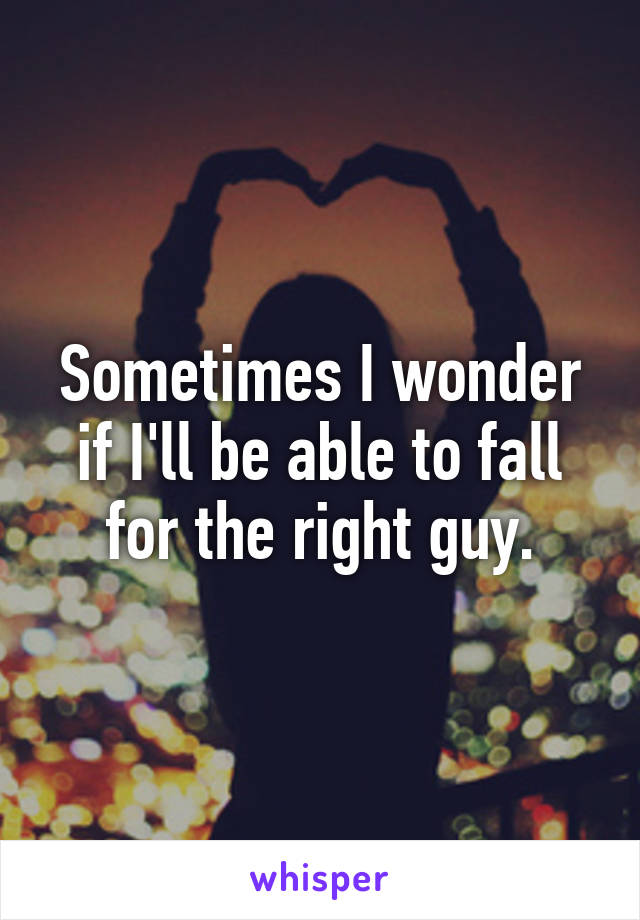 Sometimes I wonder
 if I'll be able to fall 
for the right guy.