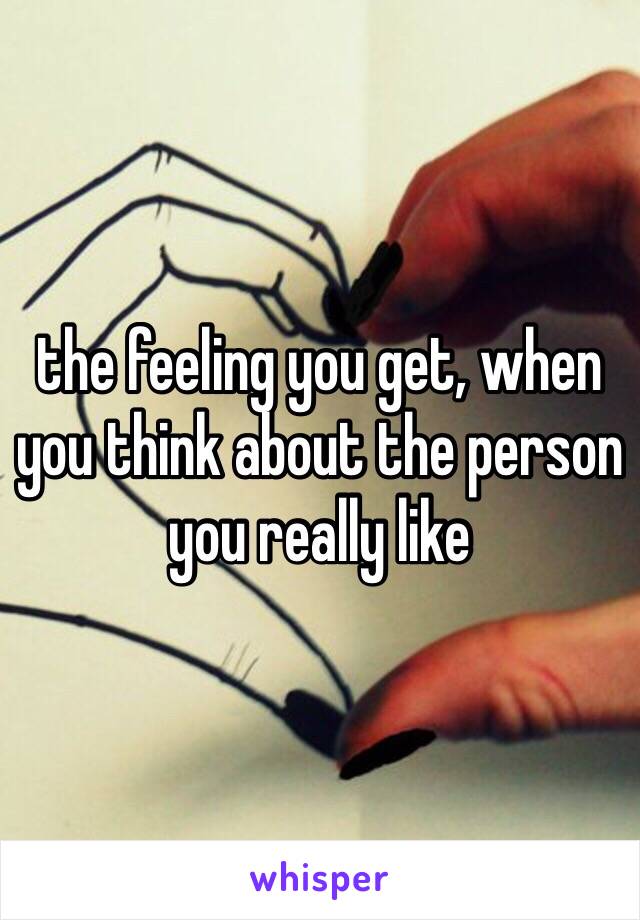 the feeling you get, when you think about the person you really like