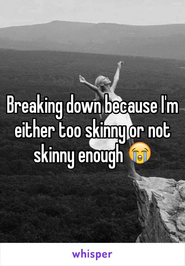 Breaking down because I'm either too skinny or not skinny enough 😭