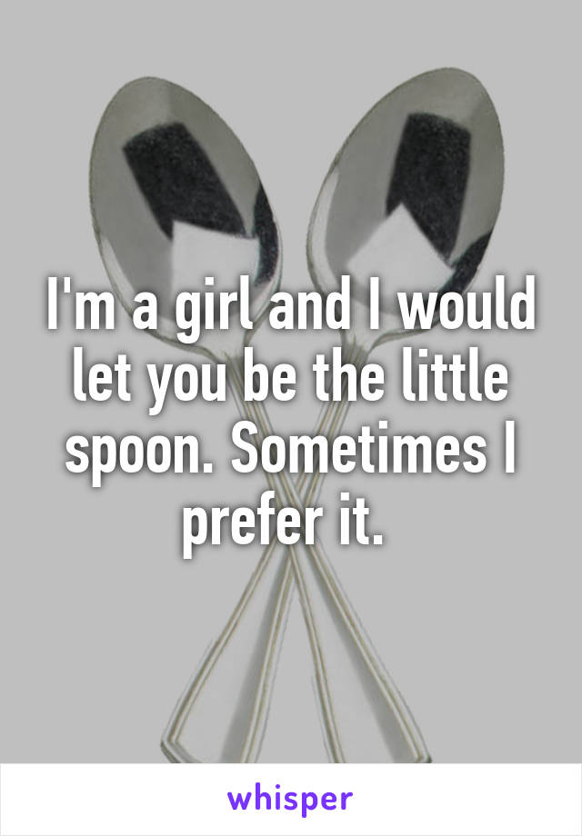 I'm a girl and I would let you be the little spoon. Sometimes I prefer it. 