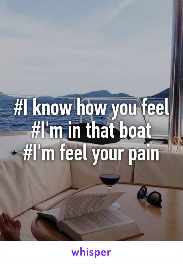 #I know how you feel
#I'm in that boat
#I'm feel your pain