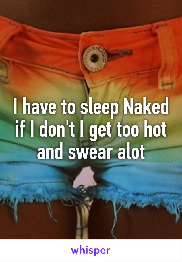 I have to sleep Naked if I don't I get too hot and swear alot