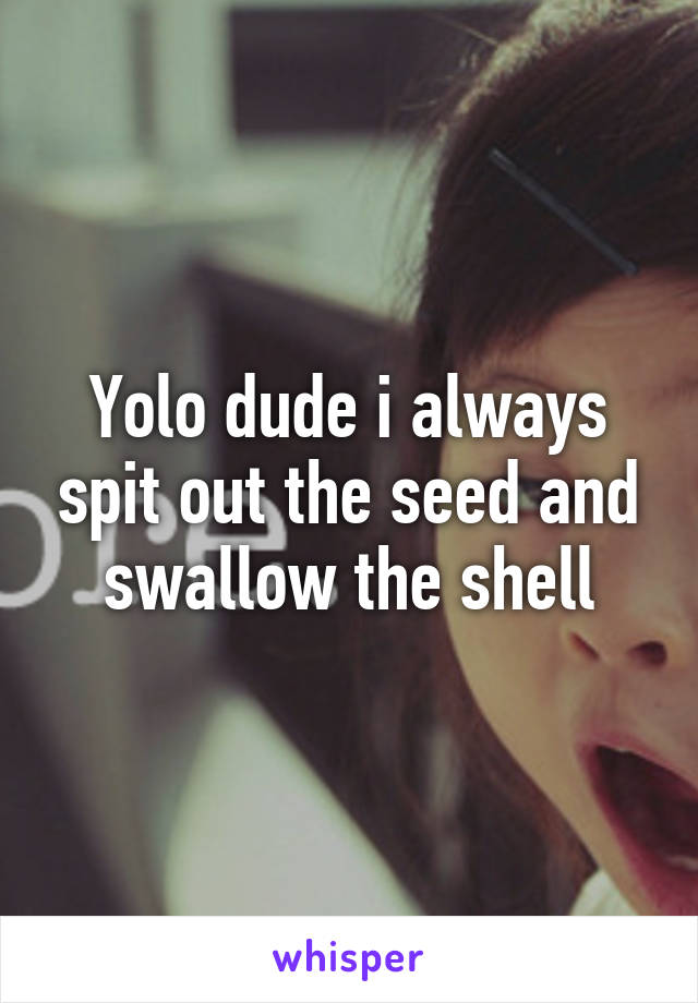 Yolo dude i always spit out the seed and swallow the shell