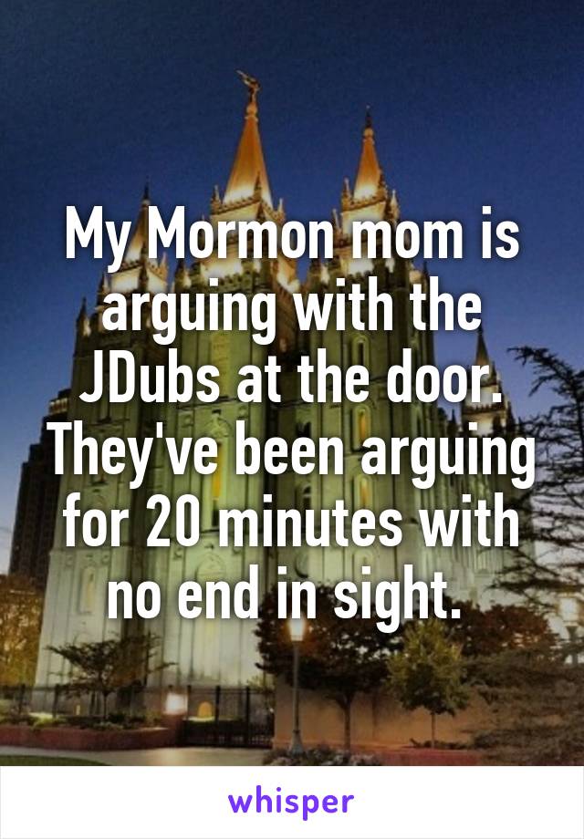 My Mormon mom is arguing with the JDubs at the door. They've been arguing for 20 minutes with no end in sight. 