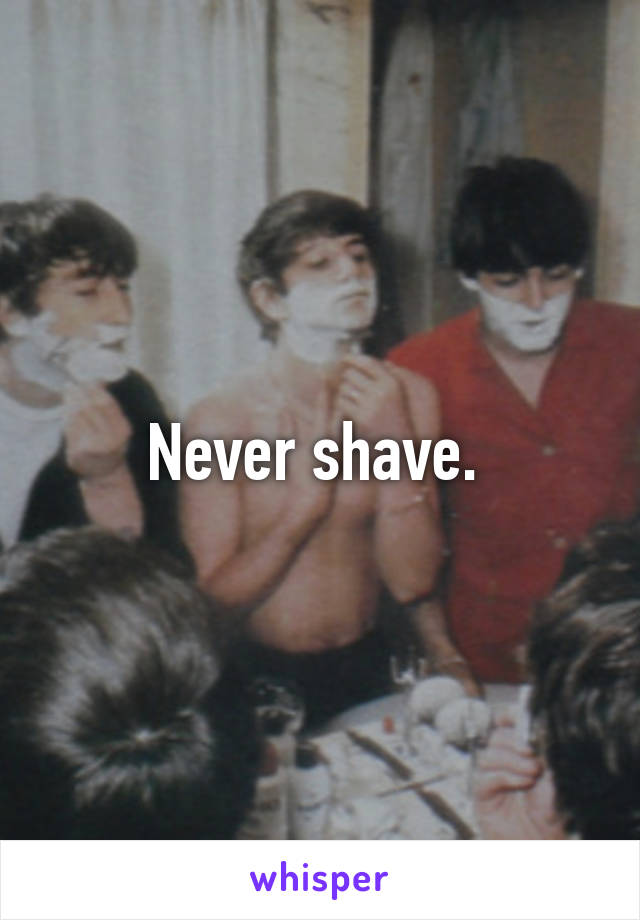 Never shave. 