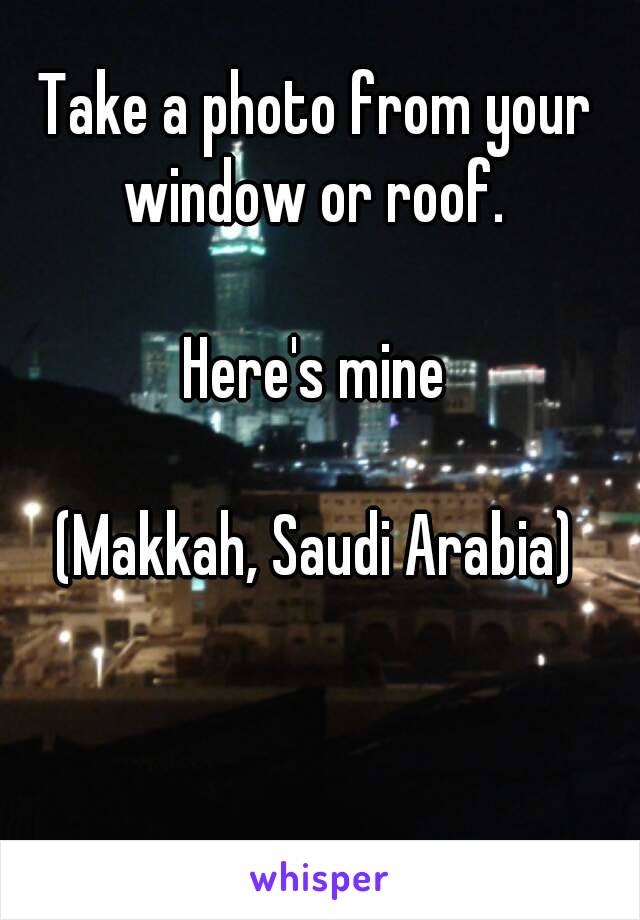 Take a photo from your window or roof. 

Here's mine

(Makkah, Saudi Arabia)