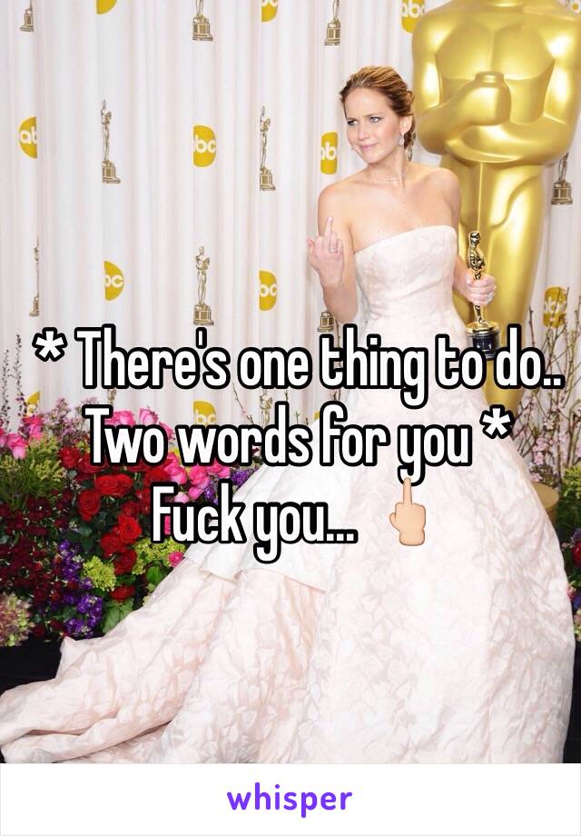 * There's one thing to do..
Two words for you * 
Fuck you... 🖕🏻

