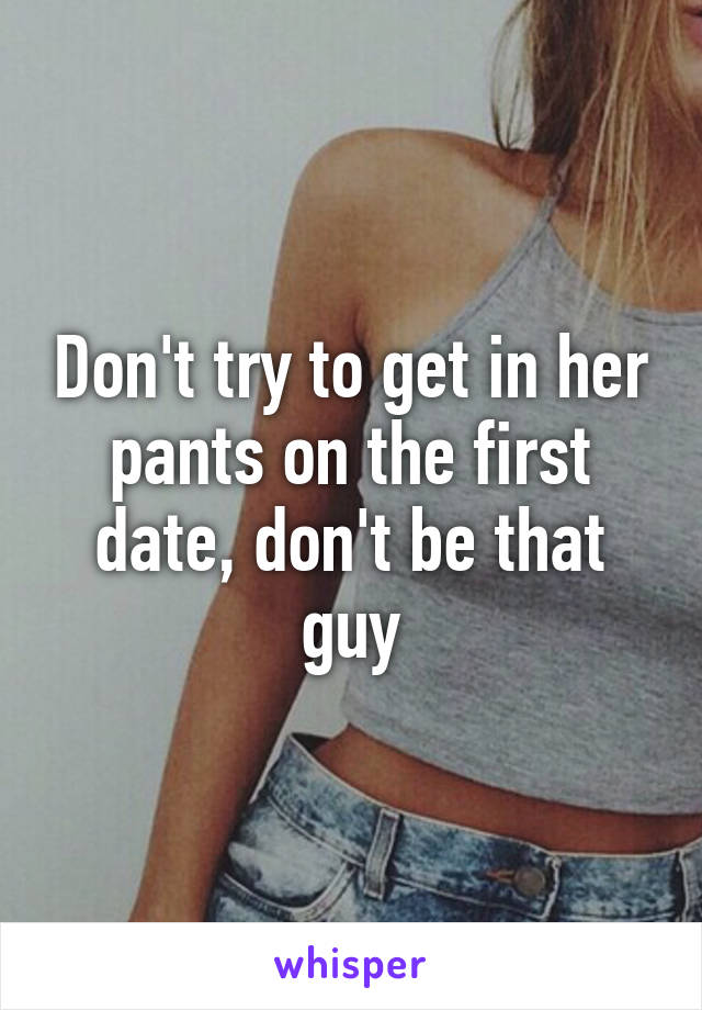 Don't try to get in her pants on the first date, don't be that guy