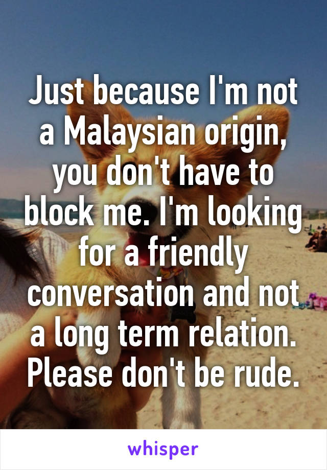 Just because I'm not a Malaysian origin, you don't have to block me. I'm looking for a friendly conversation and not a long term relation. Please don't be rude.