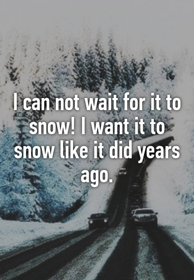 i-can-not-wait-for-it-to-snow-i-want-it-to-snow-like-it-did-years-ago