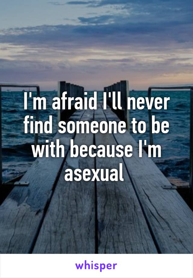 I'm afraid I'll never find someone to be with because I'm asexual 