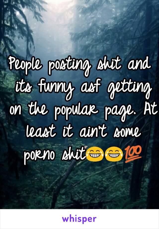 People posting shit and its funny asf getting on the popular page. At least it ain't some porno shit😂😂💯