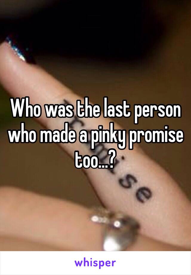 Who was the last person who made a pinky promise too…?