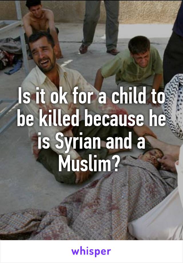 Is it ok for a child to be killed because he is Syrian and a Muslim? 