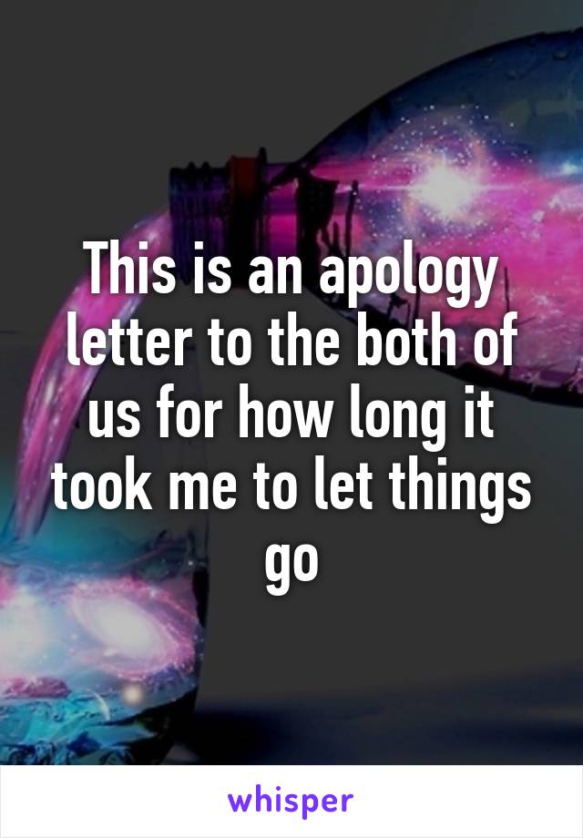 This is an apology letter to the both of us for how long it took me to let things go