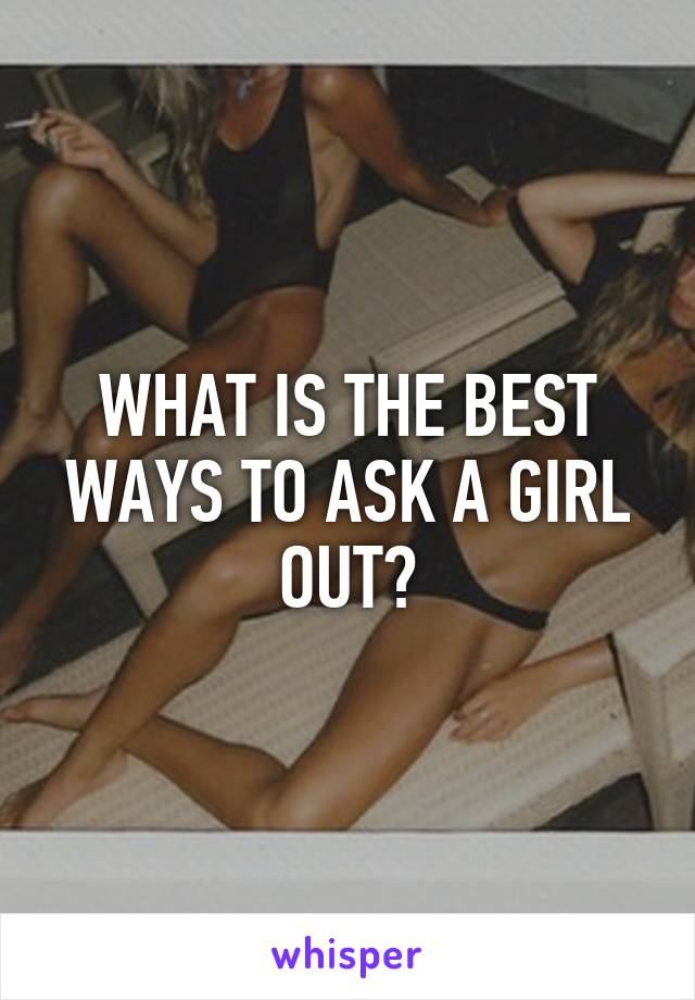 WHAT IS THE BEST WAYS TO ASK A GIRL OUT?