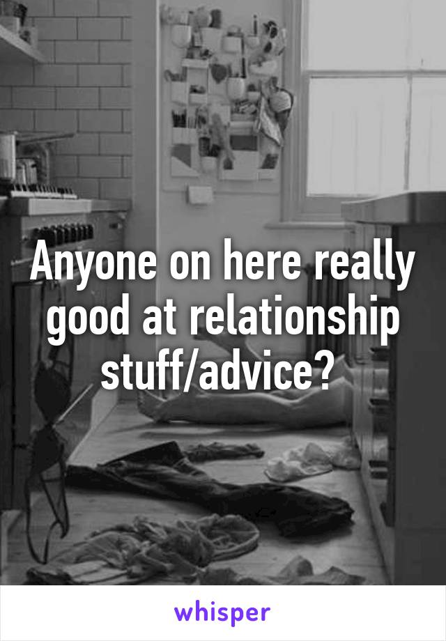 Anyone on here really good at relationship stuff/advice? 