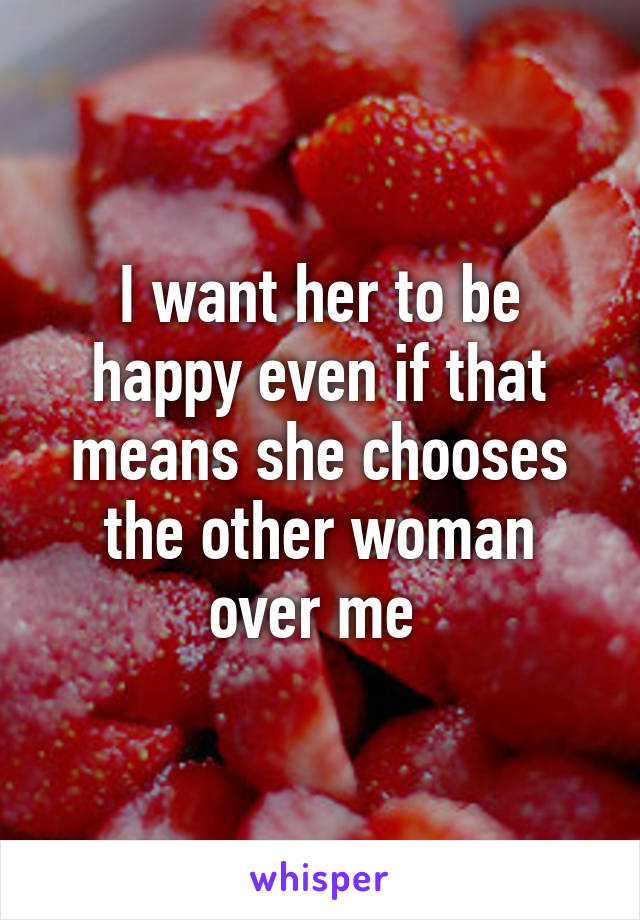 I want her to be happy even if that means she chooses the other woman over me 
