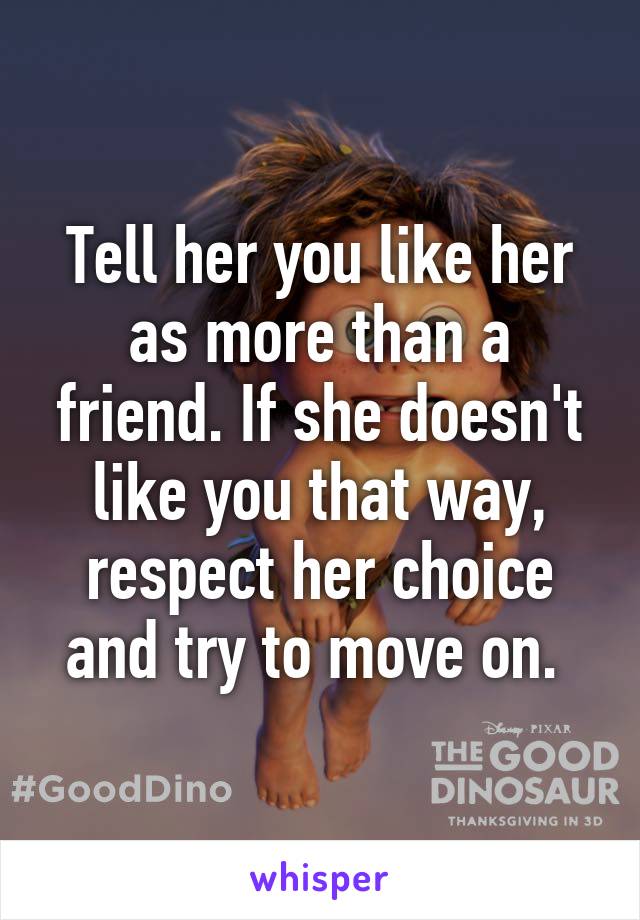 Tell her you like her as more than a friend. If she doesn't like you that way, respect her choice and try to move on. 