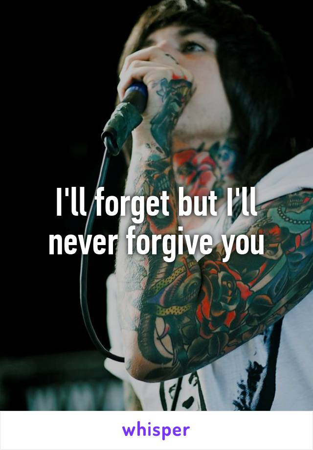 I'll forget but I'll never forgive you