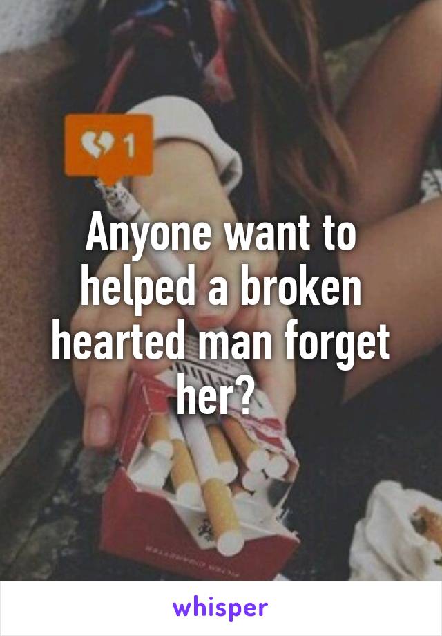 Anyone want to helped a broken hearted man forget her? 