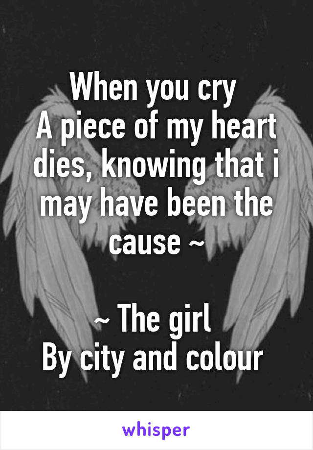 When you cry 
A piece of my heart dies, knowing that i may have been the cause ~

~ The girl 
By city and colour 