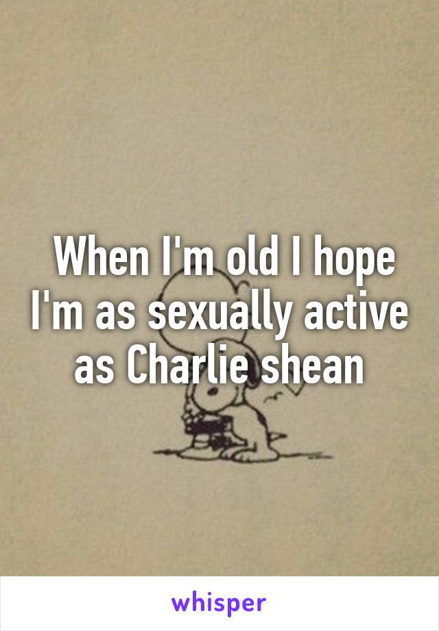  When I'm old I hope I'm as sexually active as Charlie shean