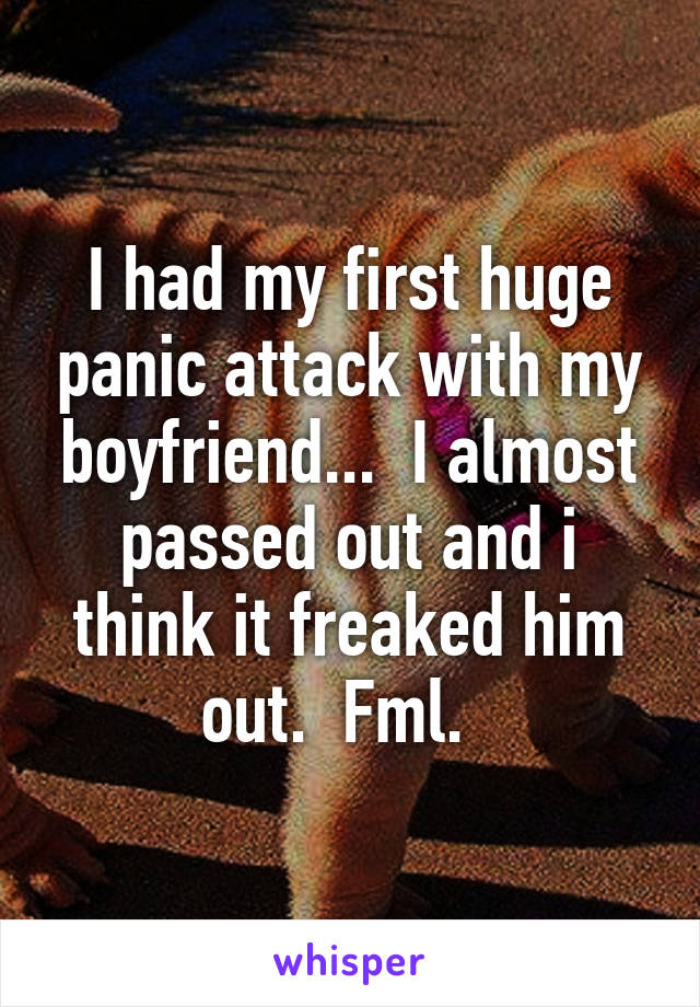 I had my first huge panic attack with my boyfriend...  I almost passed out and i think it freaked him out.  Fml.  