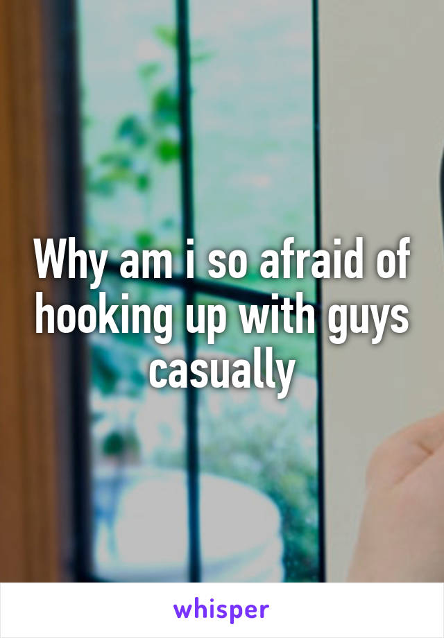 Why am i so afraid of hooking up with guys casually