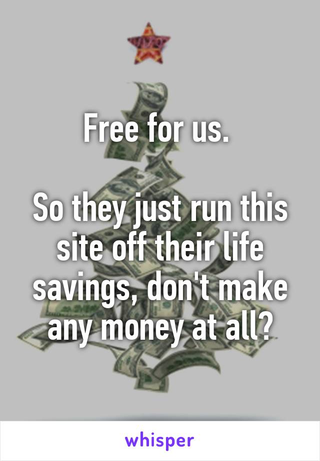 Free for us. 

So they just run this site off their life savings, don't make any money at all?