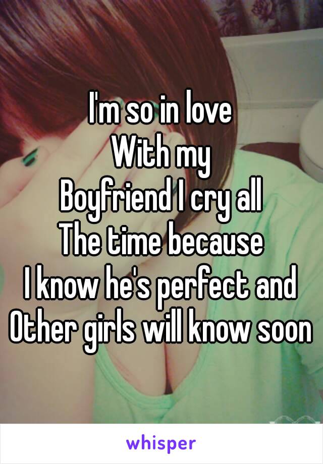 I'm so in love
With my
Boyfriend I cry all
The time because
I know he's perfect and
Other girls will know soon