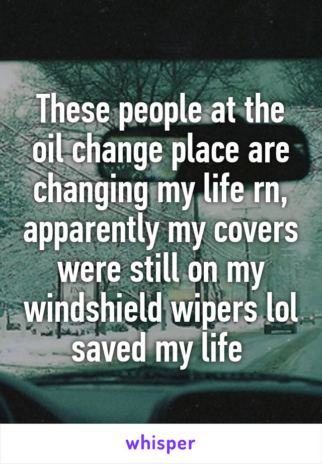 These people at the oil change place are changing my life rn, apparently my covers were still on my windshield wipers lol saved my life 