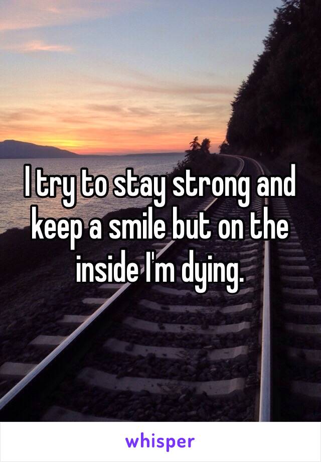 I try to stay strong and keep a smile but on the inside I'm dying. 