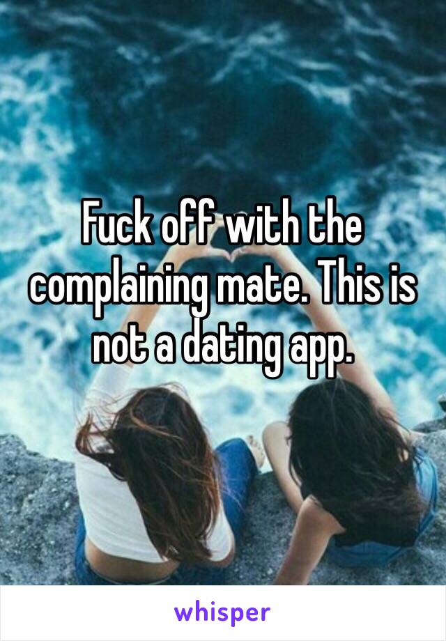 Fuck off with the complaining mate. This is not a dating app.
