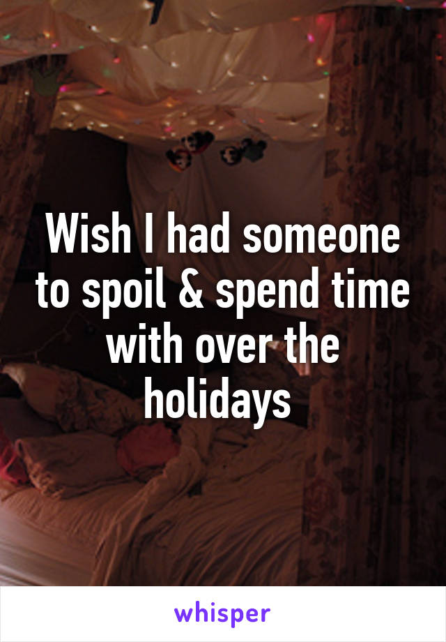 Wish I had someone to spoil & spend time with over the holidays 