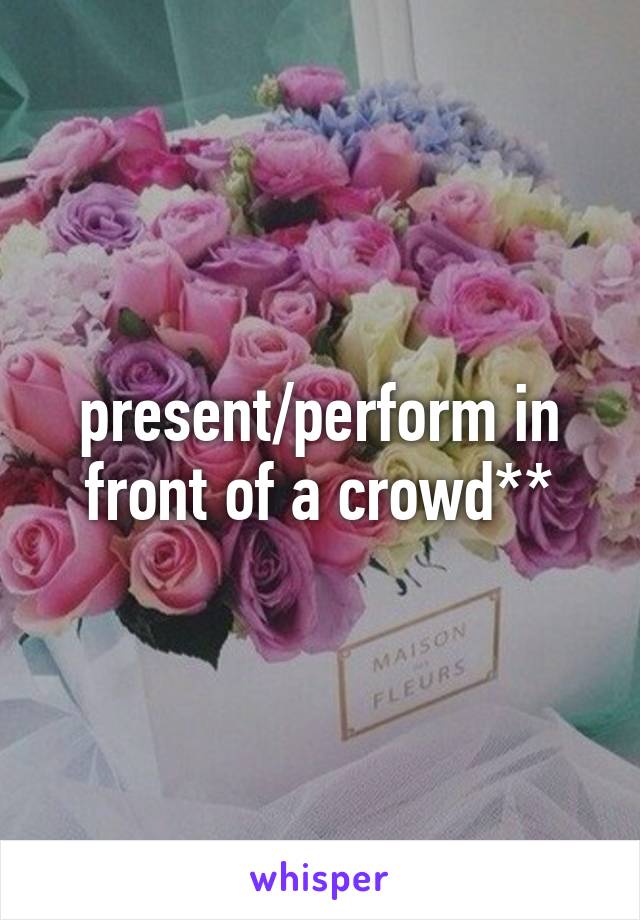 present/perform in front of a crowd**