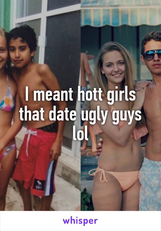 I meant hott girls that date ugly guys lol