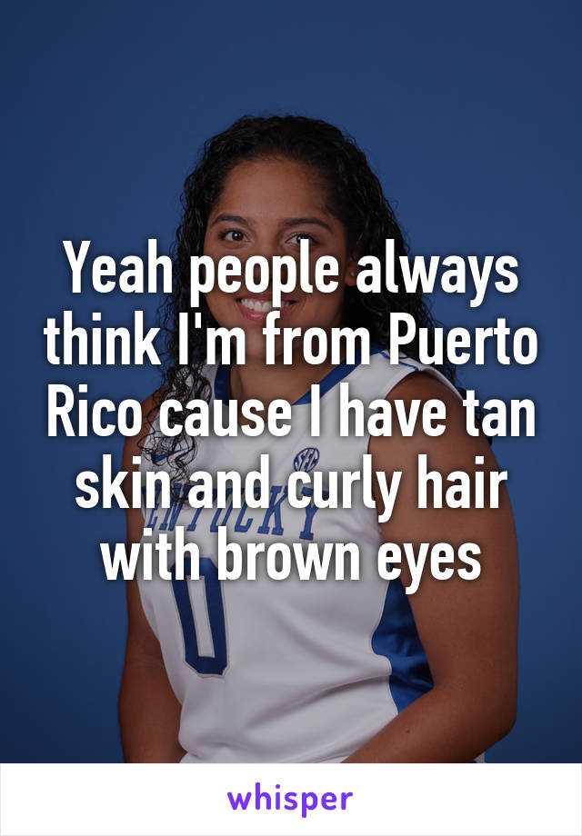 Yeah people always think I'm from Puerto Rico cause I have tan skin and curly hair with brown eyes