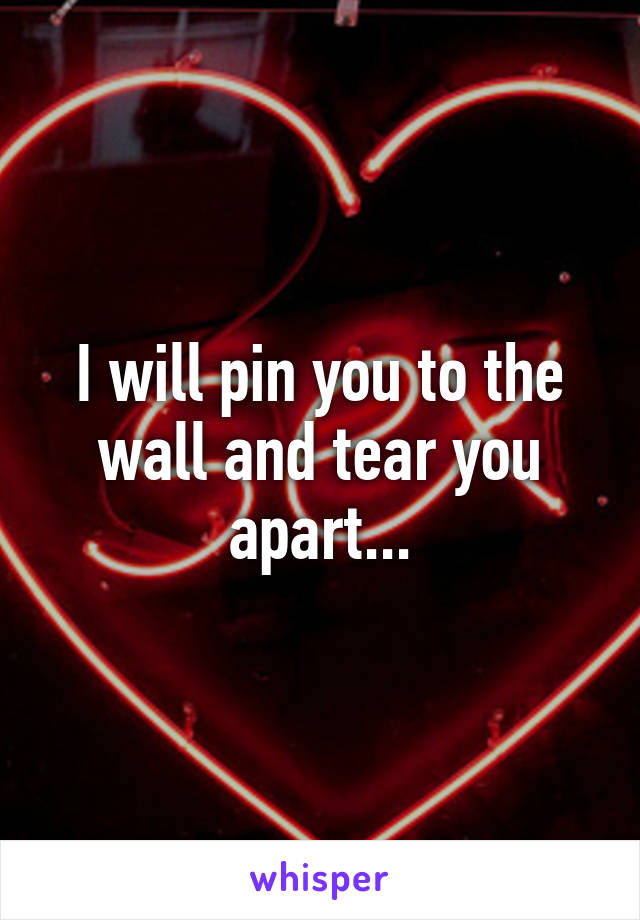 I will pin you to the wall and tear you apart...