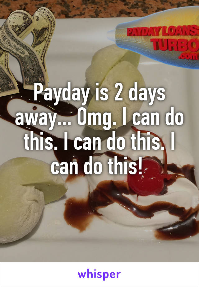 Payday is 2 days away... Omg. I can do this. I can do this. I can do this! 
