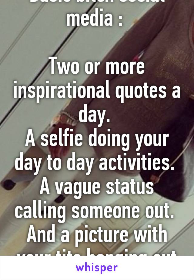 Basic bitch social media : 

Two or more inspirational quotes a day. 
A selfie doing your day to day activities. 
A vague status calling someone out. 
And a picture with your tits hanging out #drunk
