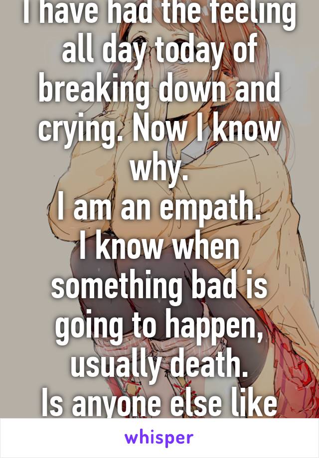 I have had the feeling all day today of breaking down and crying. Now I know why.
I am an empath.
I know when something bad is going to happen, usually death.
Is anyone else like this, or just me?