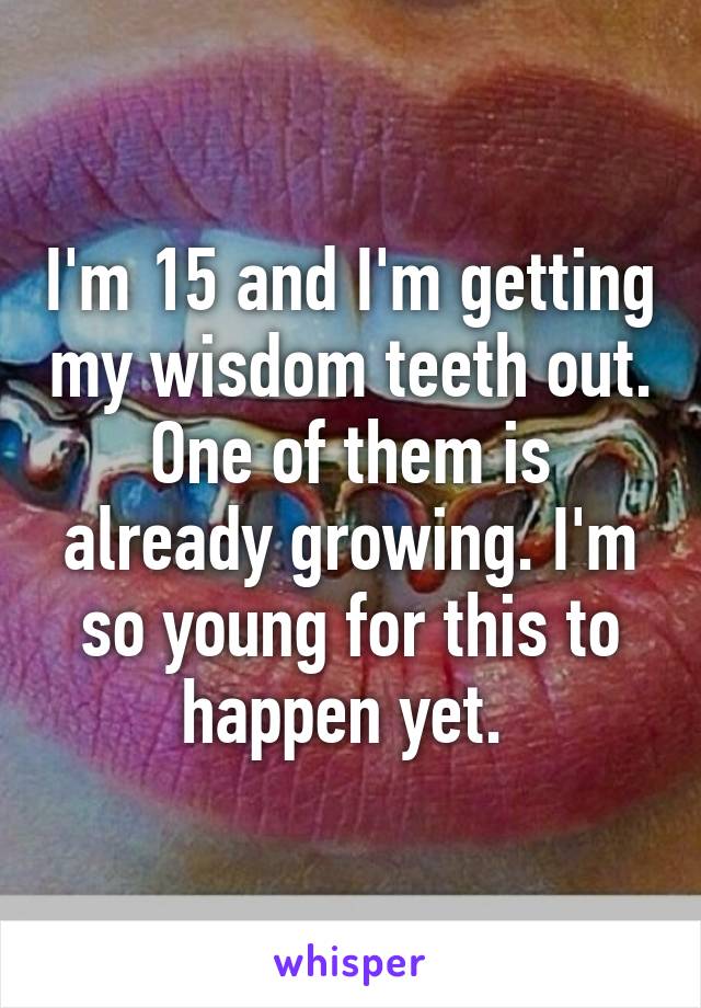 I'm 15 and I'm getting my wisdom teeth out. One of them is already growing. I'm so young for this to happen yet. 