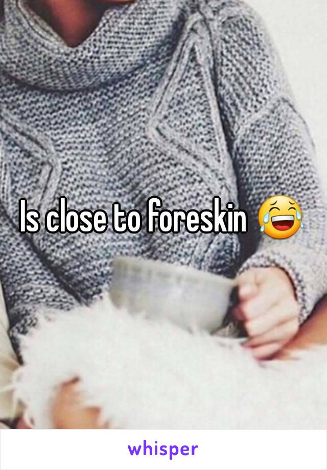 Is close to foreskin 😂