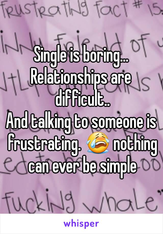 Single is boring...
Relationships are difficult..
And talking to someone is frustrating. 😭 nothing can ever be simple
